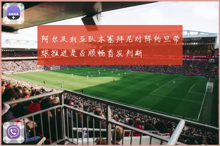 阿尔及利亚队本塞拜尼对阵约旦带球推进是否顺畅首发判断