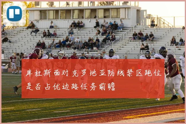 库杜斯面对克罗地亚防线禁区跑位是否占优边路任务前瞻