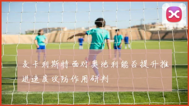 麦卡利斯特面对奥地利能否提升推进速度攻防作用研判