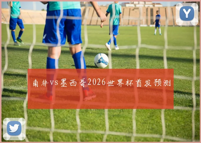 南非vs墨西哥2026世界杯首发预测