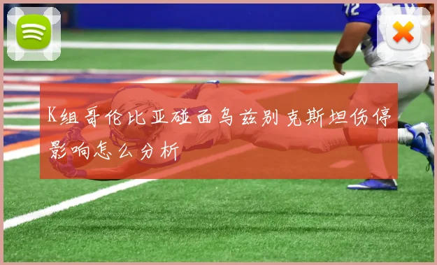 K组哥伦比亚碰面乌兹别克斯坦伤停影响怎么分析