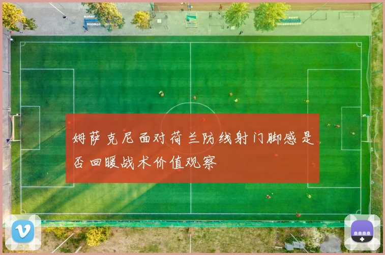 姆萨克尼面对荷兰防线射门脚感是否回暖战术价值观察