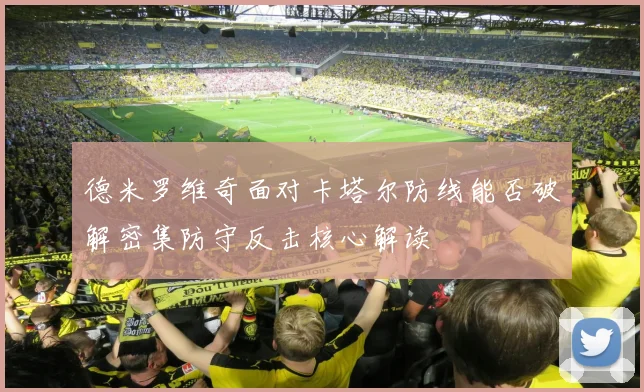 德米罗维奇面对卡塔尔防线能否破解密集防守反击核心解读