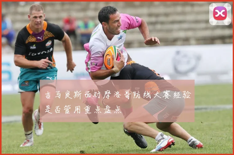 吉马良斯面对摩洛哥防线大赛经验是否管用重点盘点