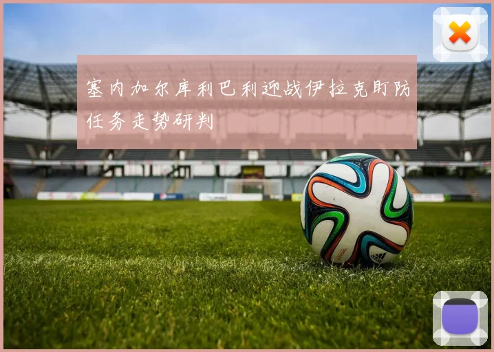 塞内加尔库利巴利迎战伊拉克盯防任务走势研判