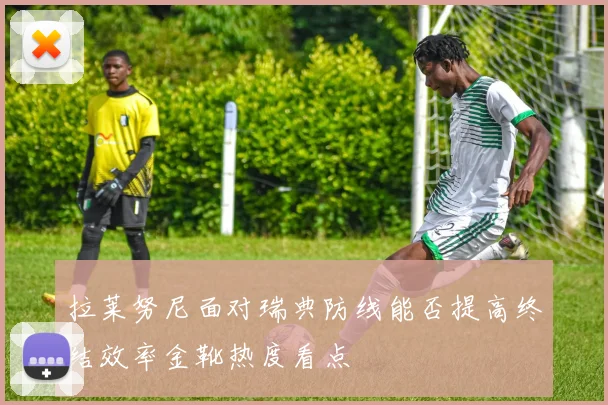 拉莱努尼面对瑞典防线能否提高终结效率金靴热度看点