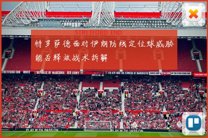 特罗萨德面对伊朗防线定位球威胁能否释放战术拆解