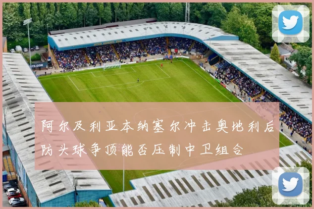 阿尔及利亚本纳塞尔冲击奥地利后防头球争顶能否压制中卫组合