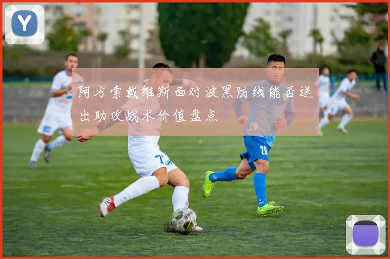 阿方索戴维斯面对波黑防线能否送出助攻战术价值盘点