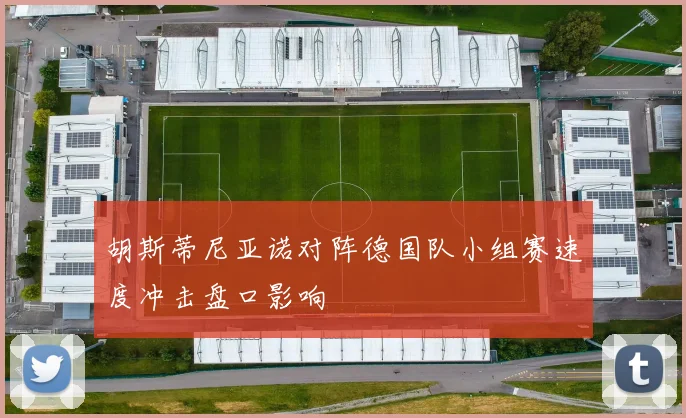 胡斯蒂尼亚诺对阵德国队小组赛速度冲击盘口影响