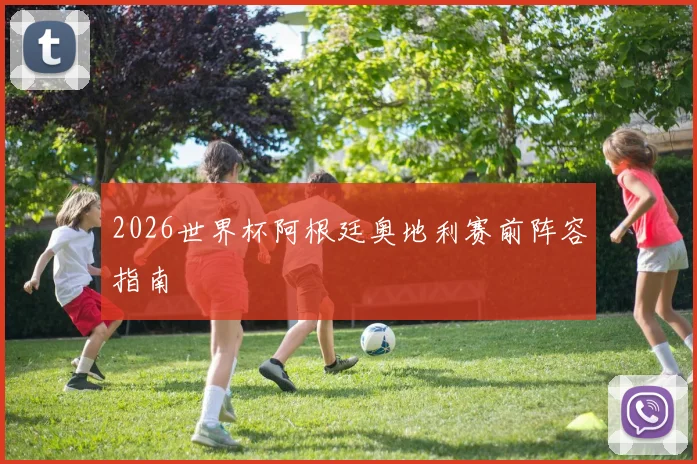 2026世界杯阿根廷奥地利赛前阵容指南