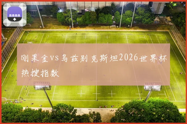 刚果金vs乌兹别克斯坦2026世界杯热搜指数