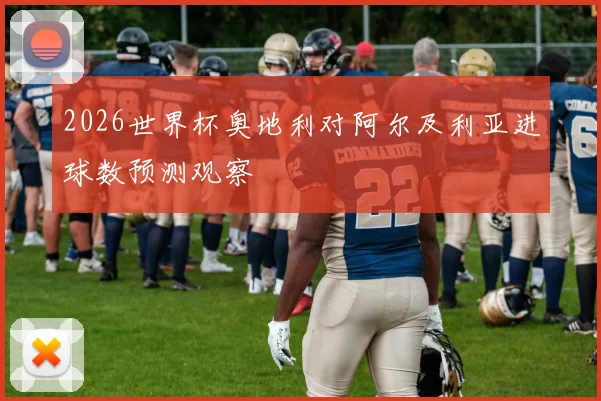 2026世界杯奥地利对阿尔及利亚进球数预测观察