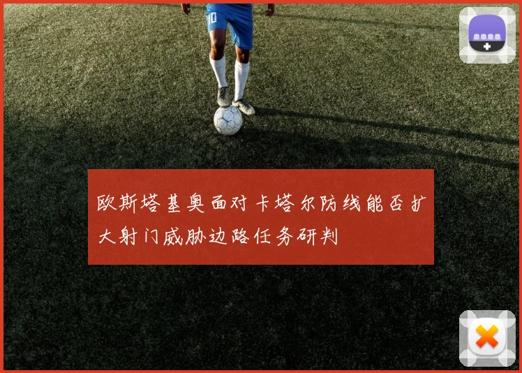 欧斯塔基奥面对卡塔尔防线能否扩大射门威胁边路任务研判