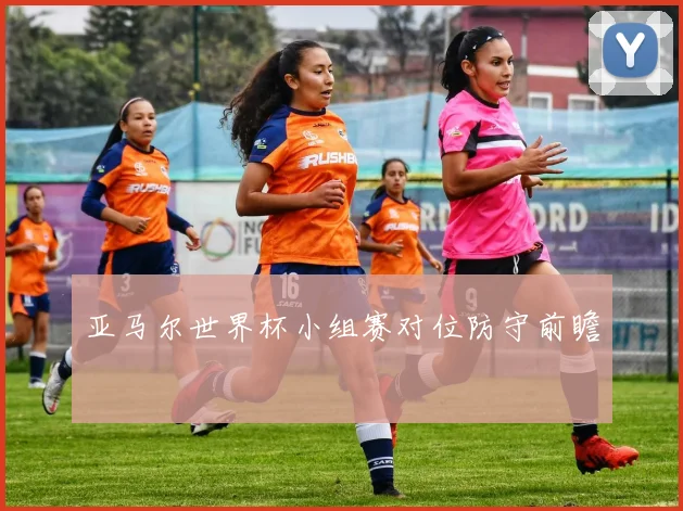 亚马尔世界杯小组赛对位防守前瞻