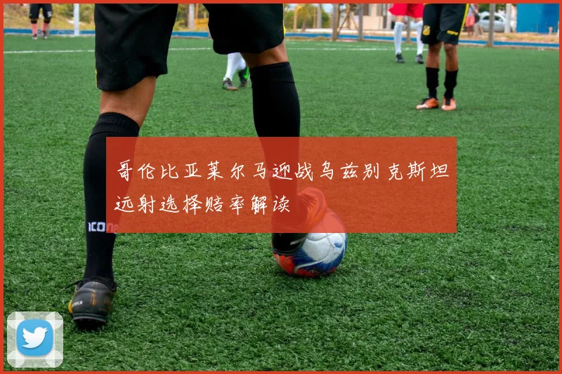 哥伦比亚莱尔马迎战乌兹别克斯坦远射选择赔率解读