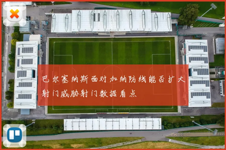 巴尔塞纳斯面对加纳防线能否扩大射门威胁射门数据看点