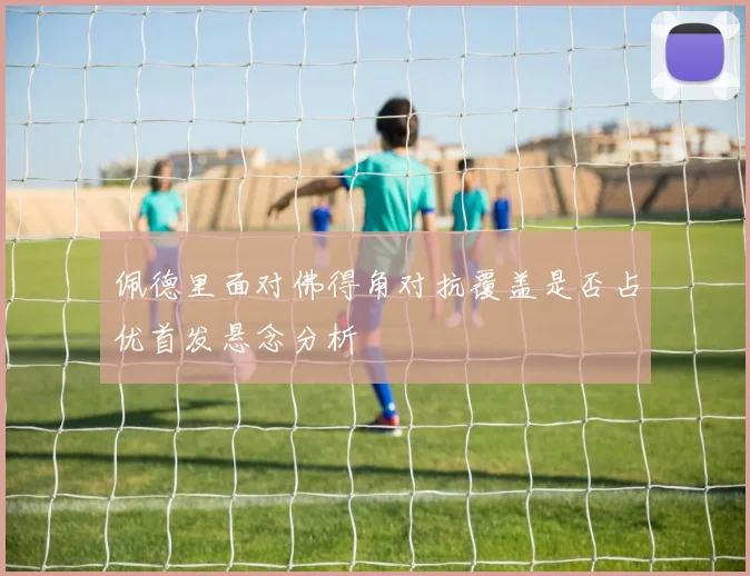 佩德里面对佛得角对抗覆盖是否占优首发悬念分析