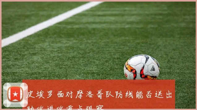 皮埃罗面对摩洛哥队防线能否送出助攻进攻重点观察