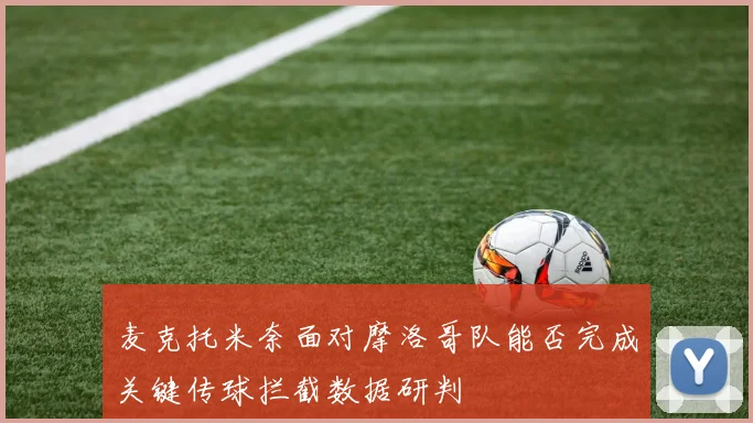麦克托米奈面对摩洛哥队能否完成关键传球拦截数据研判