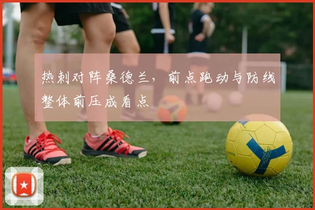 热刺对阵桑德兰,前点跑动与防线整体前压成看点
