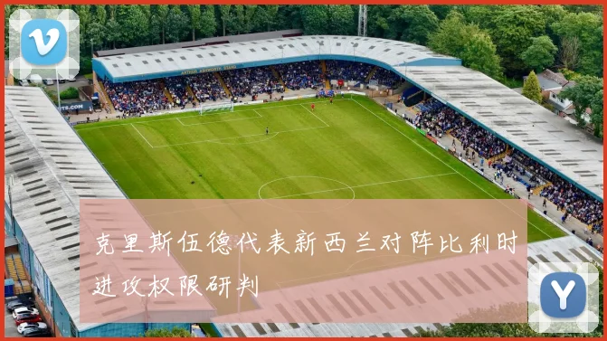 克里斯伍德代表新西兰对阵比利时进攻权限研判