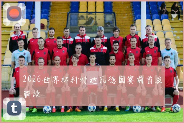 2026世界杯科特迪瓦德国赛前首发解读