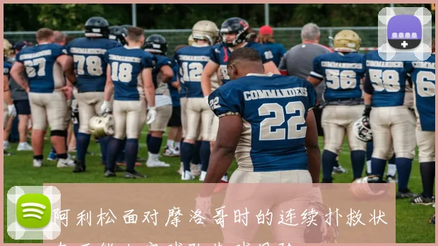 阿利松面对摩洛哥时的连续扑救状态可能决定球队失球风险