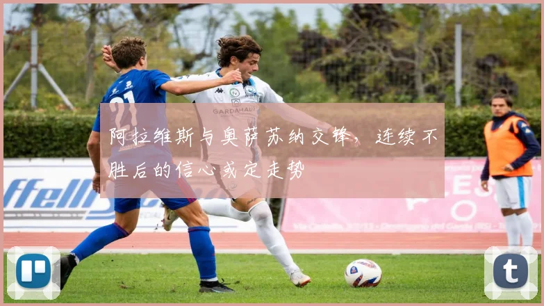 阿拉维斯与奥萨苏纳交锋，连续不胜后的信心或定走势