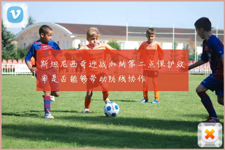 斯坦尼西奇迎战加纳第二点保护效率是否能够带动防线协作