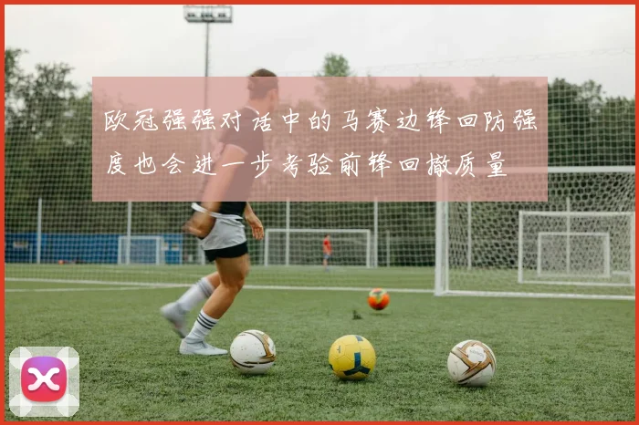 欧冠强强对话中的马赛边锋回防强度也会进一步考验前锋回撤质量