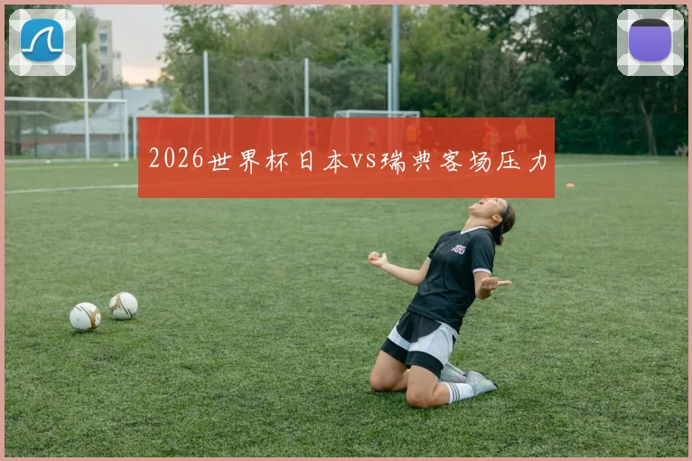 2026世界杯日本vs瑞典客场压力