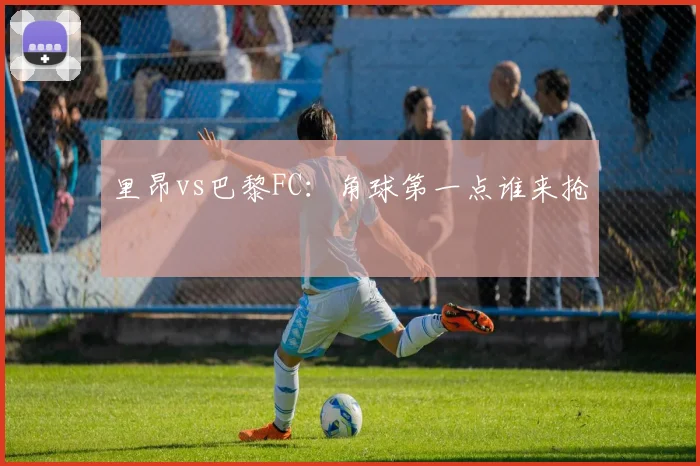 里昂vs巴黎FC：角球第一点谁来抢
