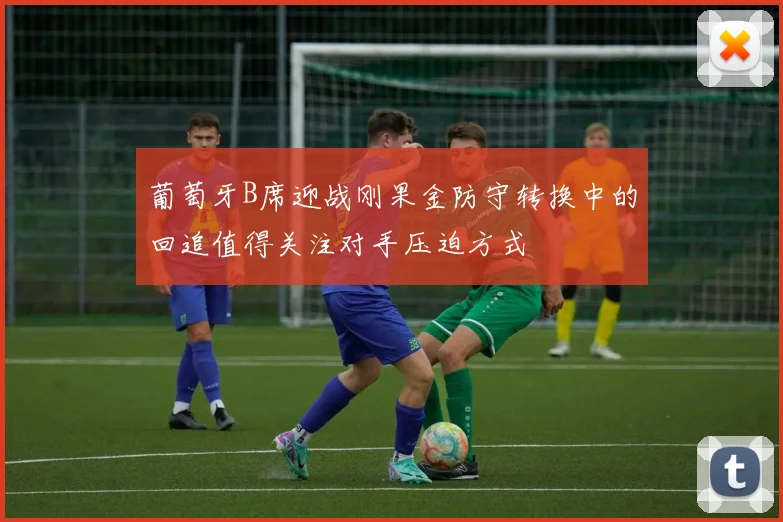 葡萄牙B席迎战刚果金防守转换中的回追值得关注对手压迫方式