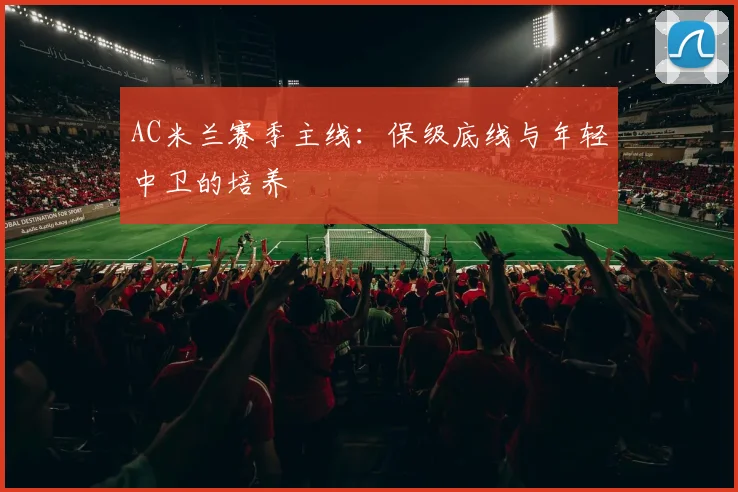 AC米兰赛季主线：保级底线与年轻中卫的培养