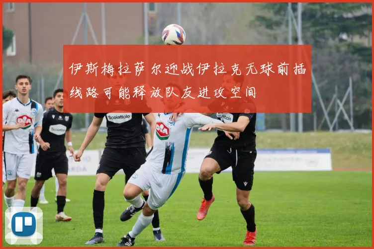 伊斯梅拉萨尔迎战伊拉克无球前插线路可能释放队友进攻空间
