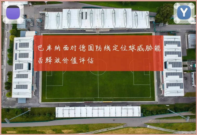 巴库纳面对德国防线定位球威胁能否释放价值评估