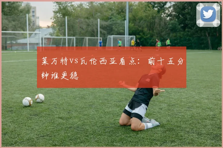莱万特vs瓦伦西亚看点：前十五分钟谁更稳