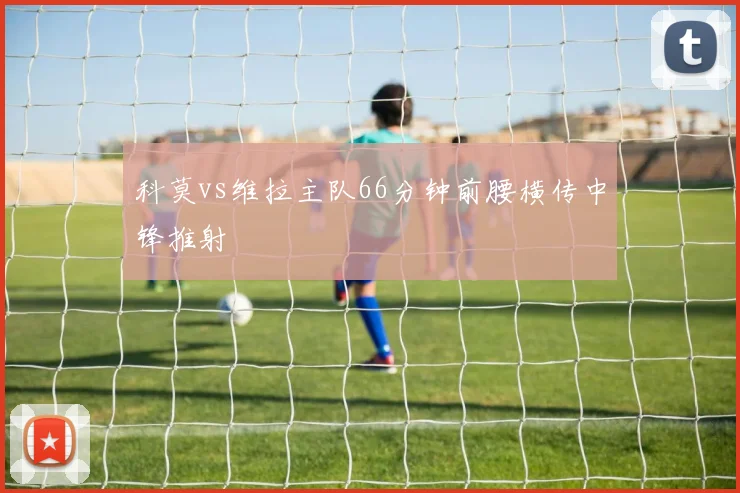 科莫vs维拉主队66分钟前腰横传中锋推射