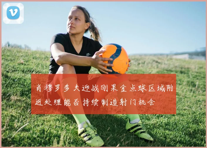 肖穆罗多夫迎战刚果金点球区域附近处理能否持续制造射门机会