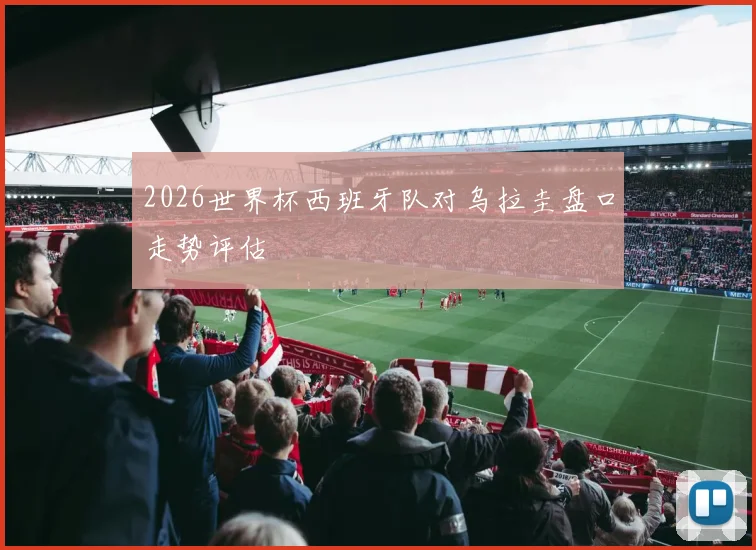 2026世界杯西班牙队对乌拉圭盘口走势评估