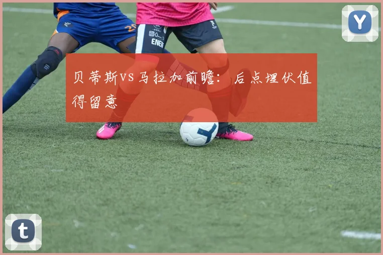 贝蒂斯vs马拉加前瞻：后点埋伏值得留意