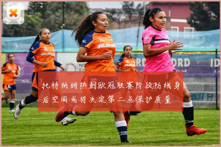 托特纳姆热刺欧冠联赛阶段防线身后空间或将决定第二点保护质量
