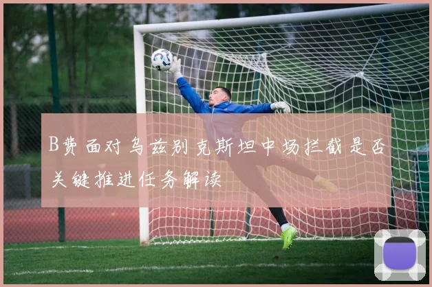B费面对乌兹别克斯坦中场拦截是否关键推进任务解读