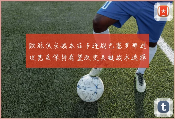 欧冠焦点战本菲卡迎战巴塞罗那进攻宽度保持有望改变关键战术选择
