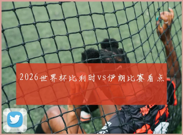 2026世界杯比利时vs伊朗比赛看点