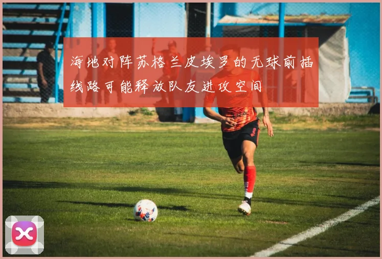 海地对阵苏格兰皮埃罗的无球前插线路可能释放队友进攻空间