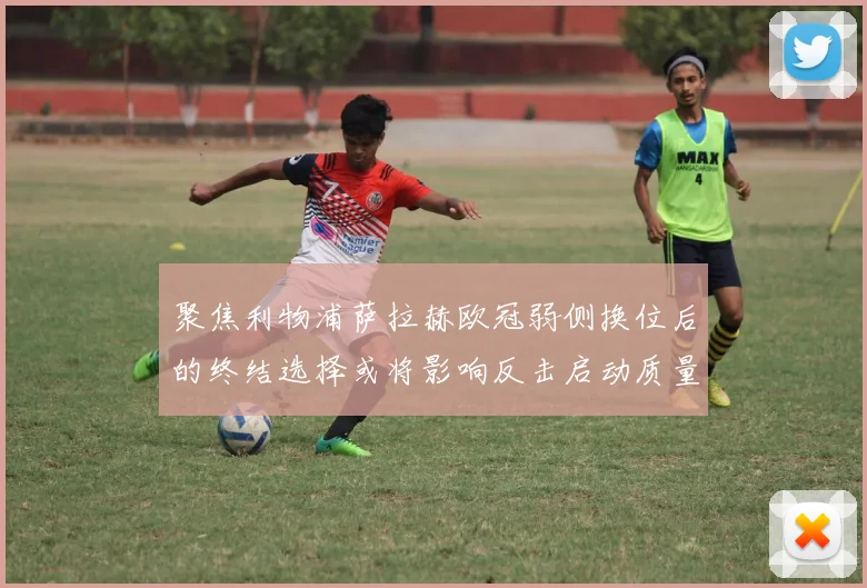 聚焦利物浦萨拉赫欧冠弱侧换位后的终结选择或将影响反击启动质量