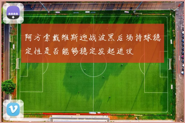 阿方索戴维斯迎战波黑后场持球稳定性是否能够稳定发起进攻