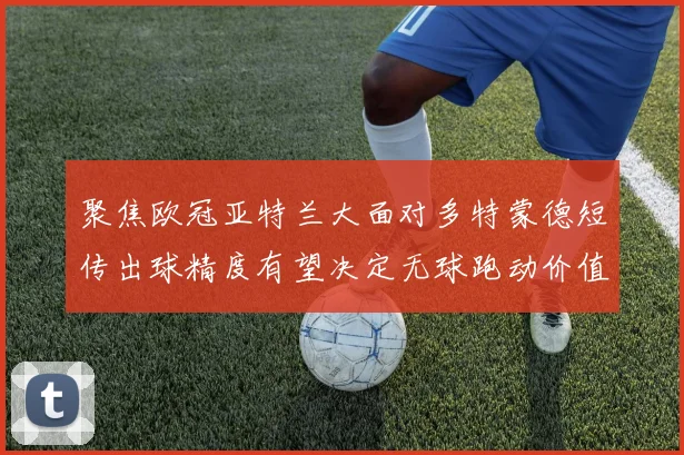 聚焦欧冠亚特兰大面对多特蒙德短传出球精度有望决定无球跑动价值
